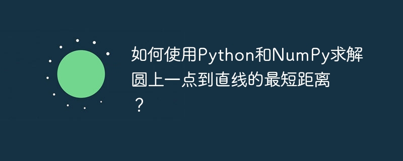 如何使用Python和NumPy求解圆上一点到直线的最短距离？