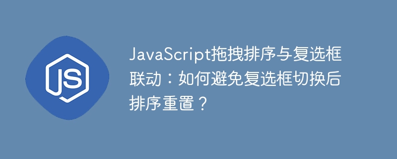 JavaScript拖拽排序与复选框联动：如何避免复选框切换后排序重置？