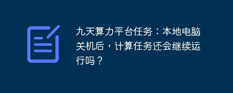 九天算力平台任务：本地电脑关机后，计算任务还会继续运行吗？