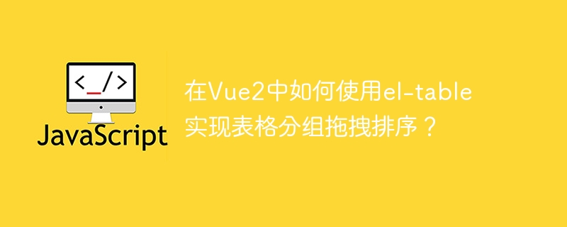 在Vue2中如何使用el-table实现表格分组拖拽排序？