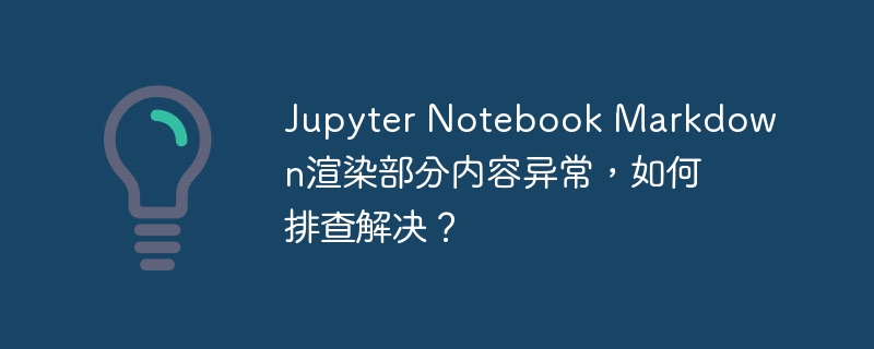 jupyter notebook markdown渲染部分内容异常，如何排查解决？