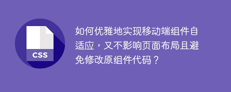 如何优雅地实现移动端组件自适应，又不影响页面布局且避免修改原组件代码？