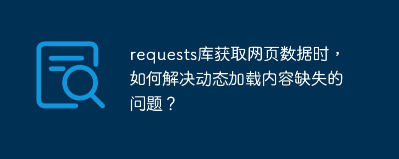 requests库获取网页数据时，如何解决动态加载内容缺失的问题？