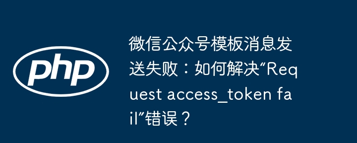 微信公众号模板消息发送失败：如何解决“request access_token fail”错误？