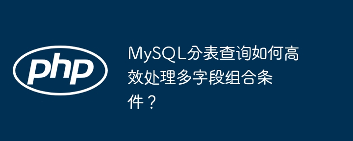 mysql分表查询如何高效处理多字段组合条件？