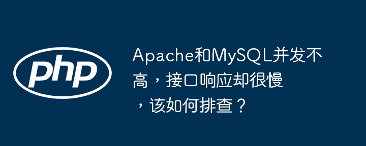 Apache和MySQL并发不高，接口响应却很慢，该如何排查？