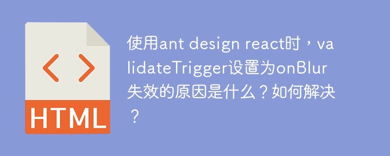 使用ant design react时，validateTrigger设置为onBlur失效的原因是什么？如何解决？