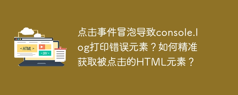 点击事件冒泡导致console.log打印错误元素？如何精准获取被点击的HTML元素？