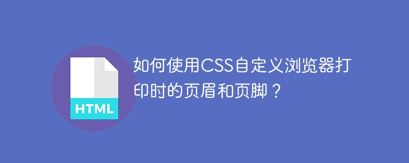 如何使用CSS自定义浏览器打印时的页眉和页脚？