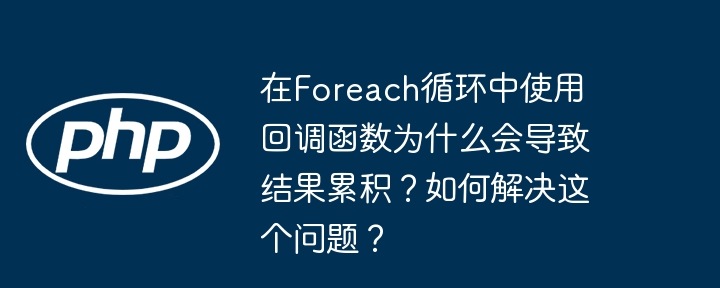 在foreach循环中使用回调函数为什么会导致结果累积？如何解决这个问题？