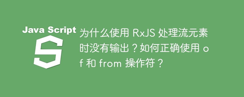 为什么使用 RxJS 处理流元素时没有输出？如何正确使用 of 和 from 操作符？