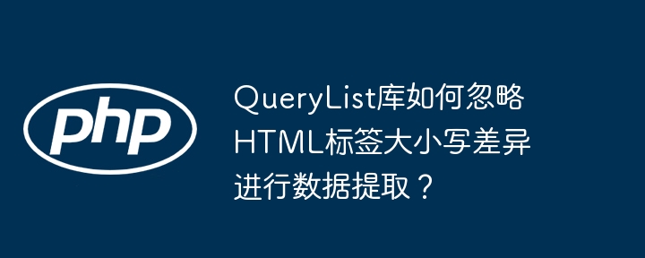 querylist库如何忽略html标签大小写差异进行数据提取？