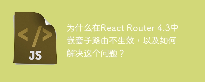 为什么在React Router 4.3中嵌套子路由不生效，以及如何解决这个问题？