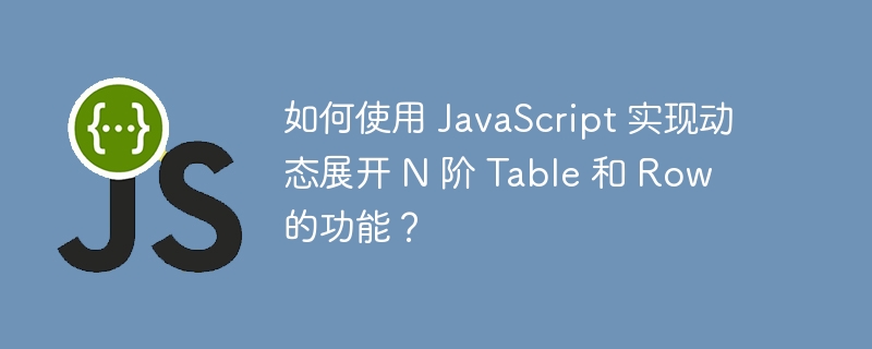 如何使用 JavaScript 实现动态展开 N 阶 Table 和 Row 的功能？