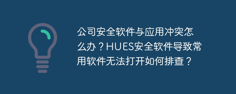 公司安全软件与应用冲突怎么办？HUES安全软件导致常用软件无法打开如何排查？