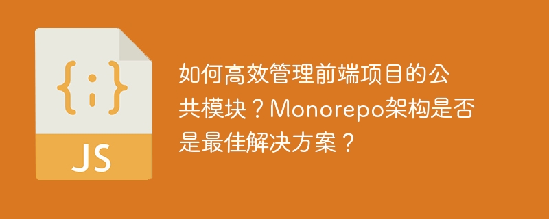 如何高效管理前端项目的公共模块？Monorepo架构是否是最佳解决方案？