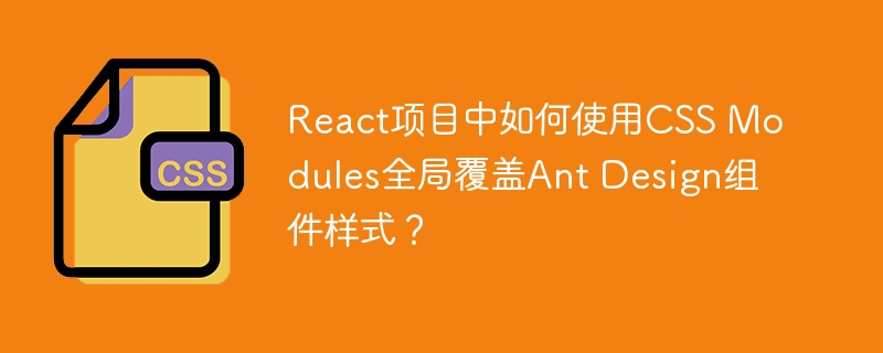 React项目中如何使用CSS Modules全局覆盖Ant Design组件样式？