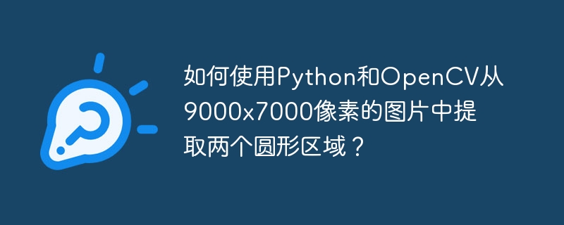 如何使用Python和OpenCV从9000×7000像素的图片中提取两个圆形区域？