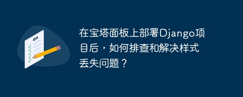在宝塔面板上部署django项目后，如何排查和解决样式丢失问题？