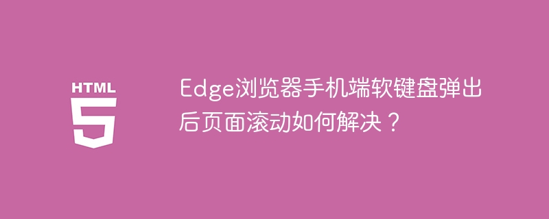 Edge浏览器手机端软键盘弹出后页面滚动如何解决？
