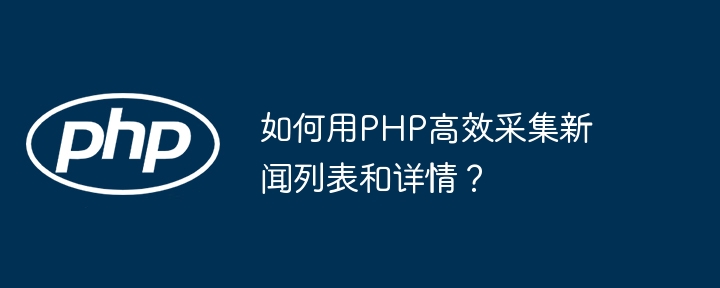 如何用PHP高效采集新闻列表和详情？