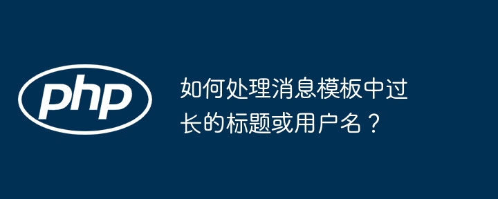 如何处理消息模板中过长的标题或用户名？