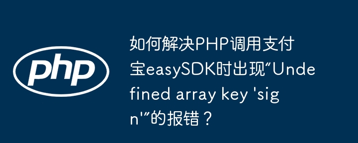 如何解决php调用支付宝easysdk时出现“undefined array key 'sign'”的报错？