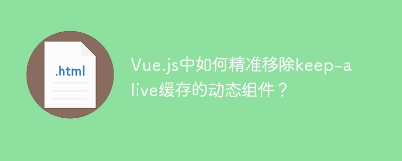 Vue.js中如何精准移除keep-alive缓存的动态组件？