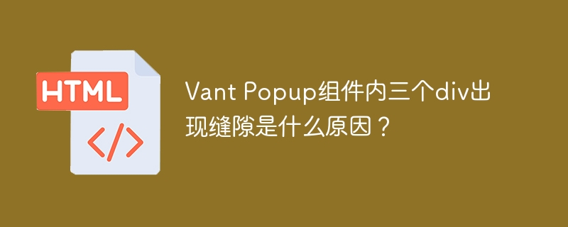 Vant Popup组件内三个div出现缝隙是什么原因？