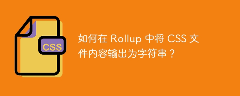 如何在 Rollup 中将 CSS 文件内容输出为字符串？