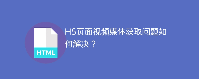 H5页面视频媒体获取问题如何解决？