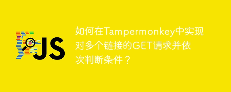 如何在Tampermonkey中实现对多个链接的GET请求并依次判断条件？