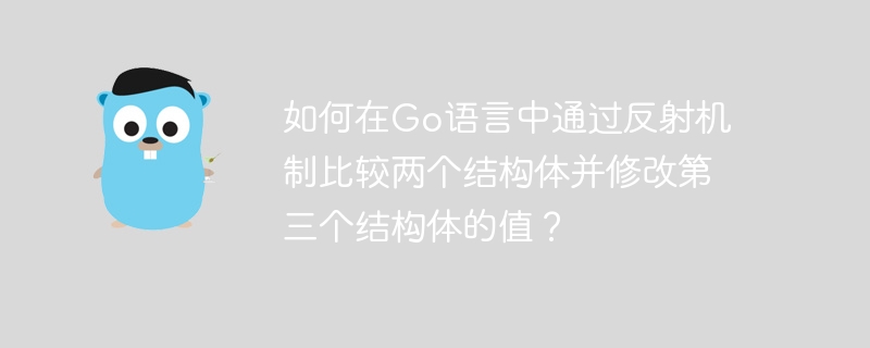 如何在Go语言中通过反射机制比较两个结构体并修改第三个结构体的值？