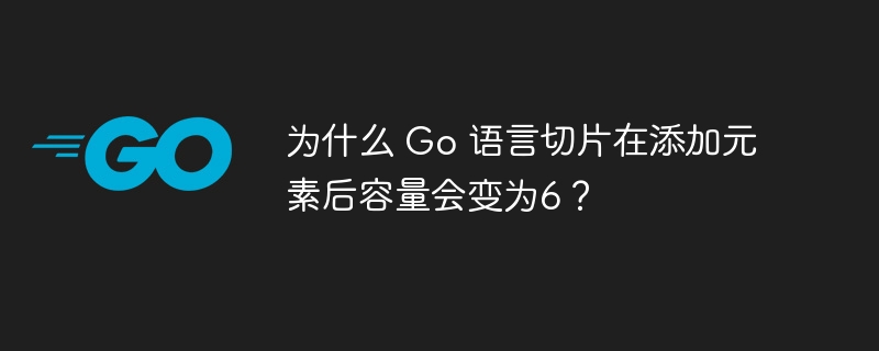 为什么 Go 语言切片在添加元素后容量会变为6？