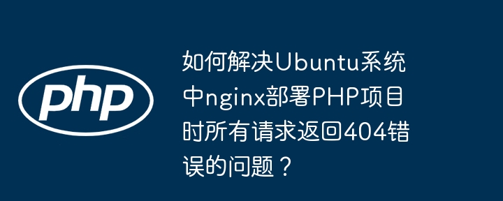 如何解决ubuntu系统中nginx部署php项目时所有请求返回404错误的问题？