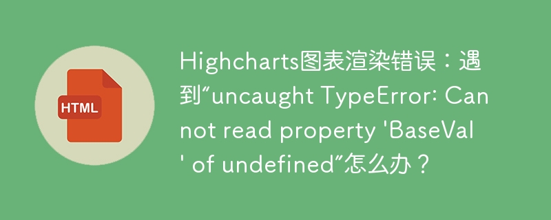 Highcharts图表渲染错误：遇到“uncaught TypeError: Cannot read property ‘BaseVal’ of undefined”怎么办？