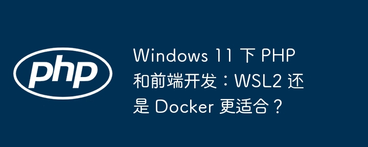 windows 11 下 php 和前端开发：wsl2 还是 docker 更适合？