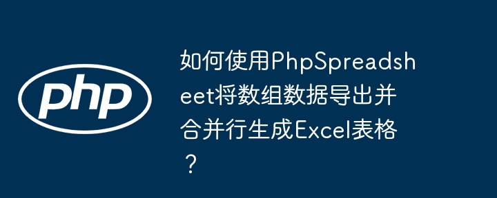如何使用PhpSpreadsheet将数组数据导出并合并行生成Excel表格？