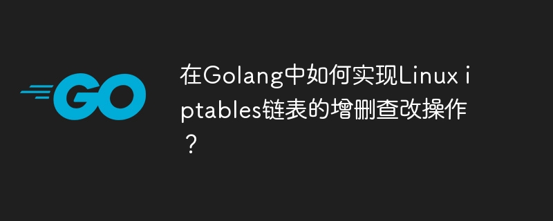 在golang中如何实现linux iptables链表的增删查改操作？