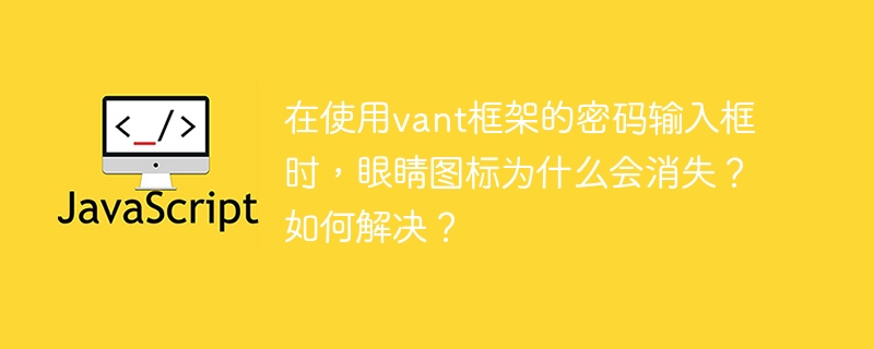 在使用vant框架的密码输入框时，眼睛图标为什么会消失？如何解决？