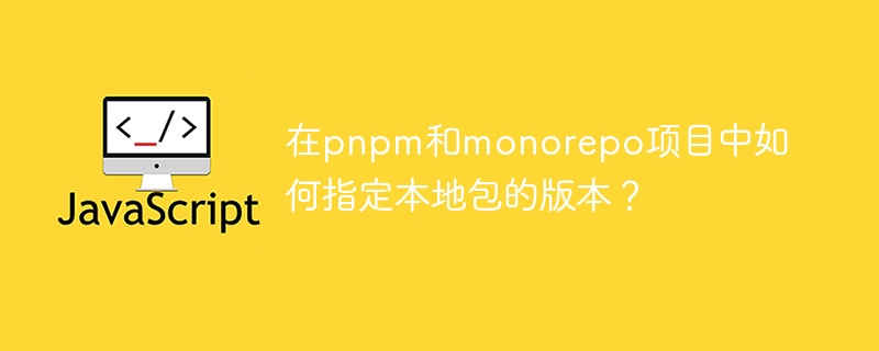 在pnpm和monorepo项目中如何指定本地包的版本？