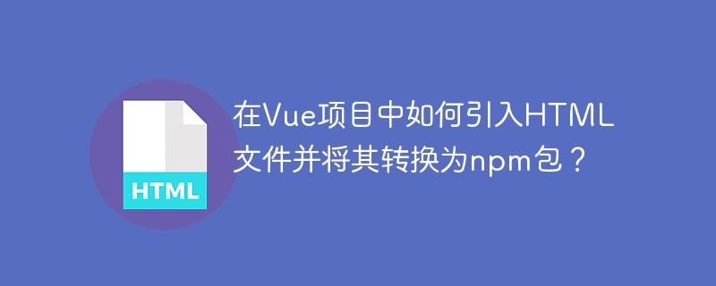 在Vue项目中如何引入HTML文件并将其转换为npm包？