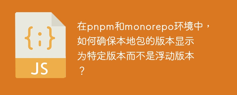 在pnpm和monorepo环境中，如何确保本地包的版本显示为特定版本而不是浮动版本？