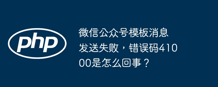 微信公众号模板消息发送失败，错误码41000是怎么回事？