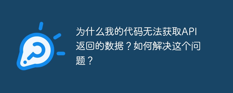 为什么我的代码无法获取API返回的数据？如何解决这个问题？