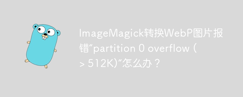 ImageMagick转换WebP图片报错“partition 0 overflow (> 512K)”怎么办？