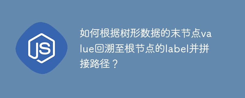 如何根据树形数据的末节点value回溯至根节点的label并拼接路径？