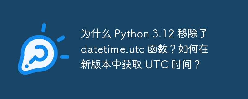 为什么 Python 3.12 移除了 datetime.utc 函数？如何在新版本中获取 UTC 时间？