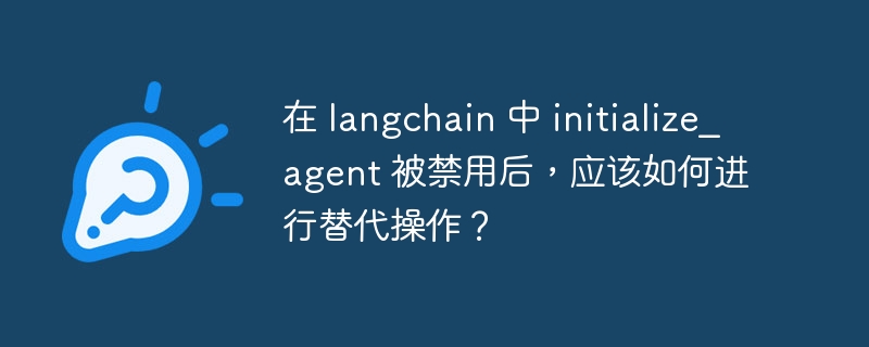在 langchain 中 initialize_agent 被禁用后，应该如何进行替代操作？