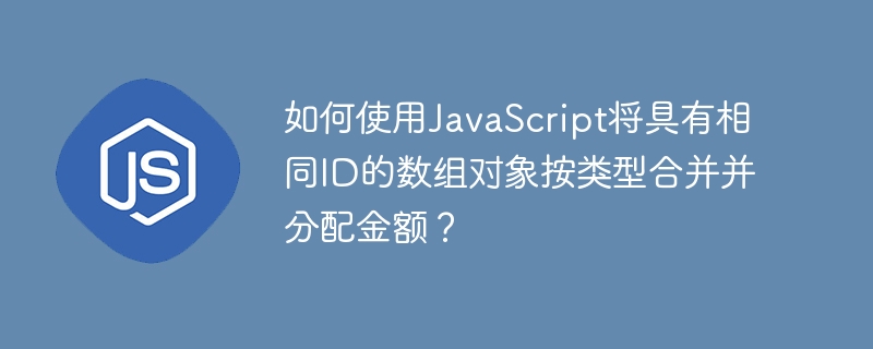 如何使用JavaScript将具有相同ID的数组对象按类型合并并分配金额？